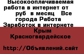 Высокооплачиваемая работа в интернет от 150000 руб. в месяц - Все города Работа » Заработок в интернете   . Крым,Красногвардейское